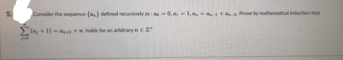 5.
Consider the sequence {a} defined recursively as : a = 0, a₁ = 1, an = an-1 + an-2. Prove by mathematical induction that
Σ(a, +1) = an+2 +n holds for an arbitrary n € Z+
j=0