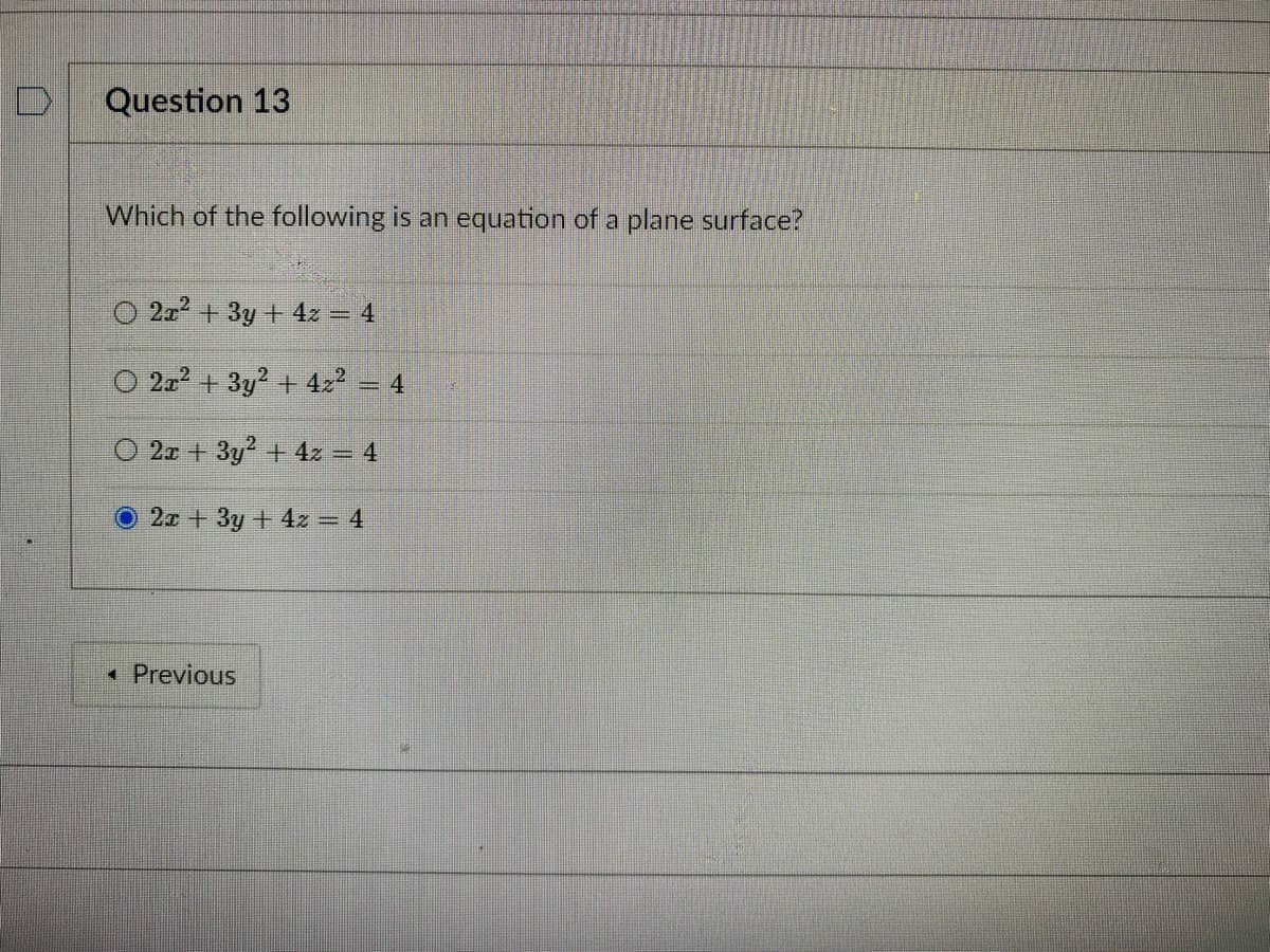 Question 13
Which of the following is an equation of a plane surface?
O 2x + 3y + 4z = 4
O 2a2 + 3y2 + 422
=4
O 2x +3y2 + 4z = 4
2a + 3y + 4z = 4
• Previous
