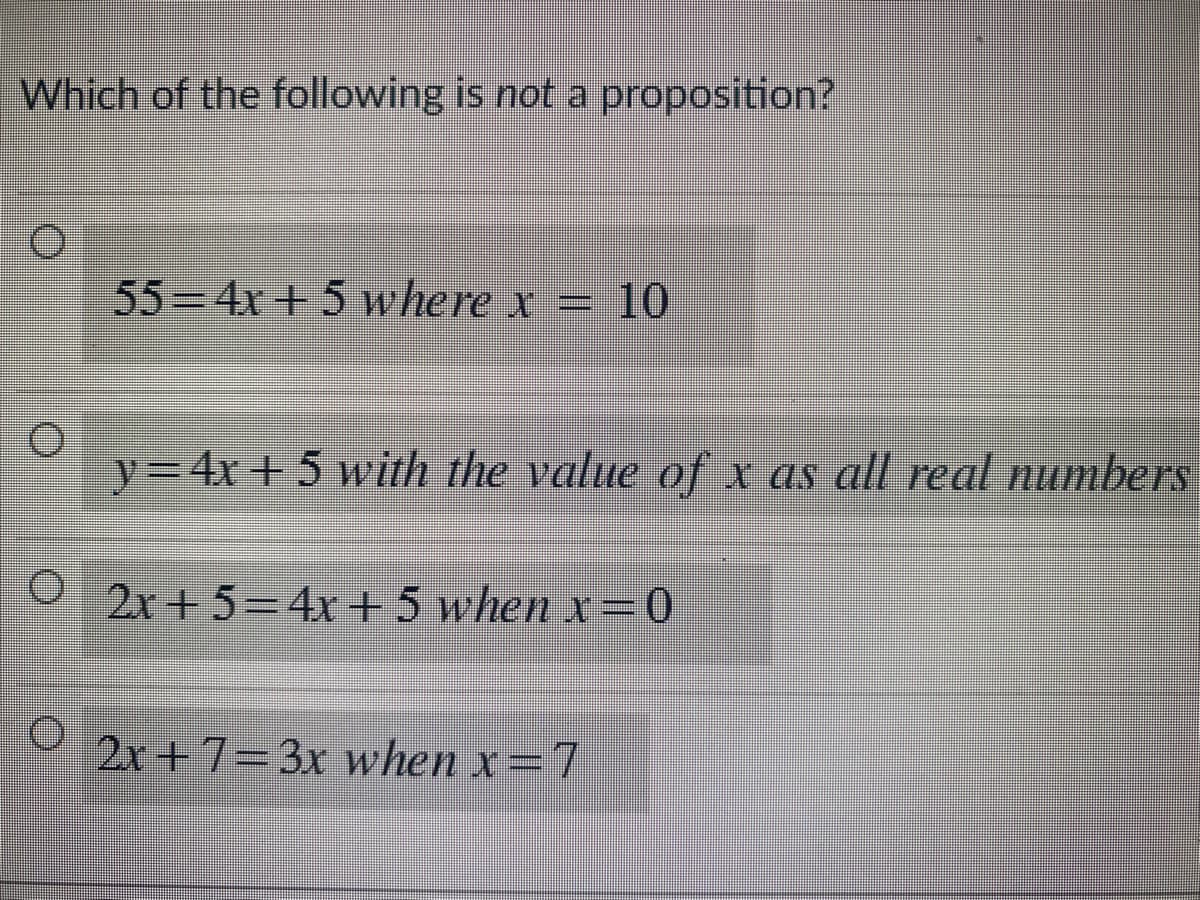 Which of the following is not a proposition?
55-4x+5 where x = 10
O
y = 4x + 5 with the value of x as all real numbers
O 2x+5=4x + 5 when x=0
O 2x+7=3x when x=7