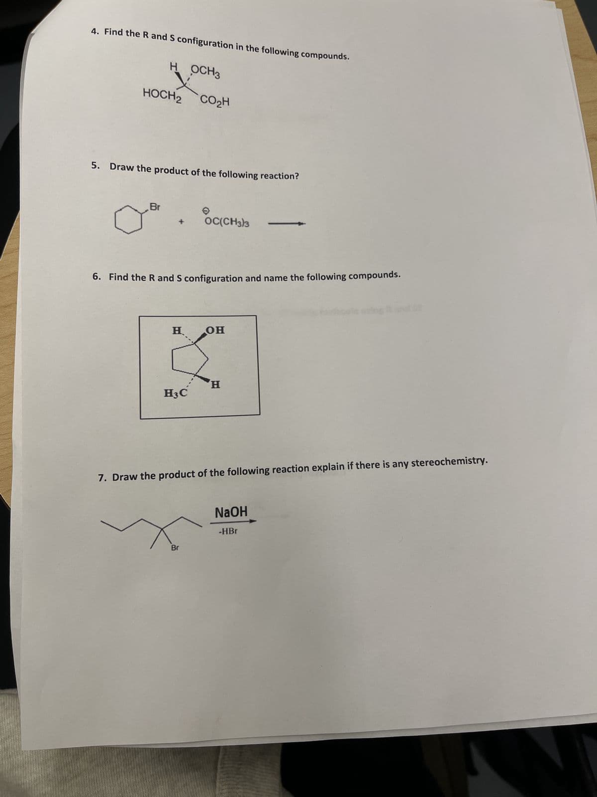 4. Find the R and S configuration in the following compounds.
H OCH 3
HOCH 2 CO₂H
5. Draw the product of the following reaction?
Br
OC(CH3)3
6. Find the R and S configuration and name the following compounds.
H
OH
H
H3C
7. Draw the product of the following reaction explain if there is any stereochemistry.
Br
NaOH
-HBr