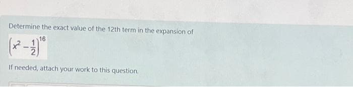 Determine the exact value of the 12th term in the expansion of
16
If needed, attach your work to this question.