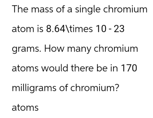 The mass of a single chromium
atom is 8.64\times 10-23
grams. How many chromium
atoms would there be in 170
milligrams of chromium?
atoms