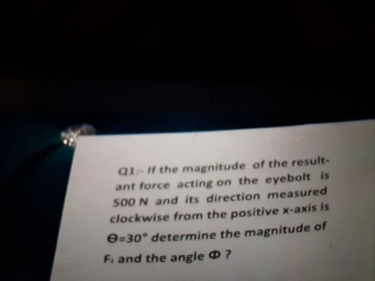 Q1-If the magnitude of the result-
ant force acting on the eyebolt is
500 N and its direction measured
clockwise from the positive x-axis is
e=30° determine the magnitude of
Fi and the angle ?
