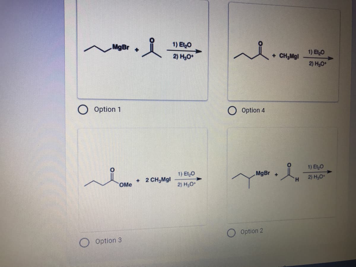 MgBr+
1) ELO
1) ELO
2) H,0*
+ CH,Mgl
2) Hо
Option 1
Option 4
1) Et,O
1) Et 0
MgBr +
2) H,O+
+ 2 CH,Mgl
H.
OMe
2) H,O*
Option 2
Option 3
