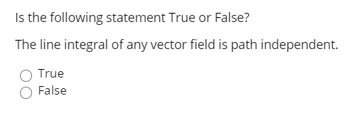 Is the following statement True or False?
The line integral of any vector field is path independent.
True
False
