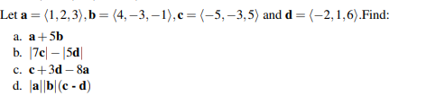 Let a = (1,2,3),b = (4, –3, –1),c=(-5, –3,5) and d = (-2, 1,6).Find:
%3D
а. а+ 5b
b. [7c| – |5d|
c. c+3d –8a
d. a||b|(c - d)
