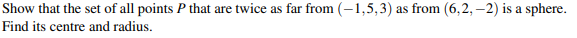 Show that the set of all points P that are twice as far from (-1,5,3) as from (6,2, –2) is a sphere.
Find its centre and radius.

