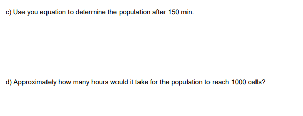 c) Use you equation to determine the population after 150 min.
d) Approximately how many hours would it take for the population to reach 1000 cells?
