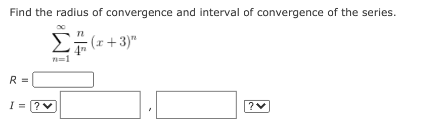 Find the radius of convergence and interval of convergence of the series.
Σ
- (x+3)"
47
n=
R =
I = |?♥
