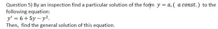 Question 5) By an inspection find a particular solution of the form y = a, ( a const.) to the
following equation:
y' = 6+ 5y – y?.
Then, find the general solution of this equation.
