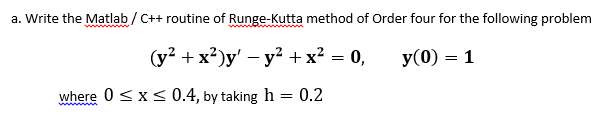 a. Write the Matlab / C++ routine of Runge-Kutta method of Order four for the following problem
(у? + x?)у'— у? +х? — 0,
У (0) — 1
where 0<x< 0.4, by taking h = 0.2
