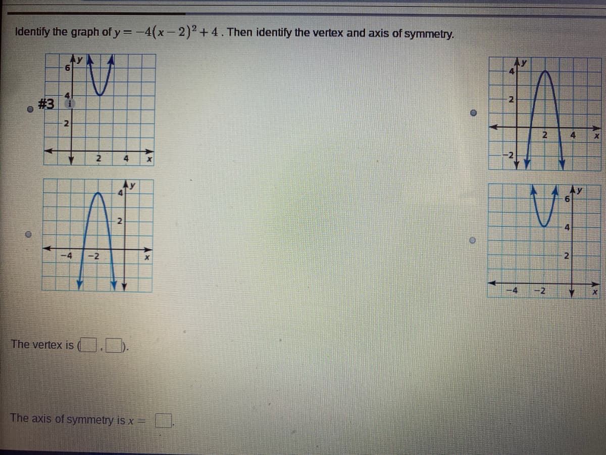 Identify the graph of y =-4(x-2)2 +4. Then identify the vertex and axis of symmetry.
6
# 3
2
4
4
Ay
4
4
-4
-2
-4
-2
The vertex is ( .).
The axis of symmetry is x =
