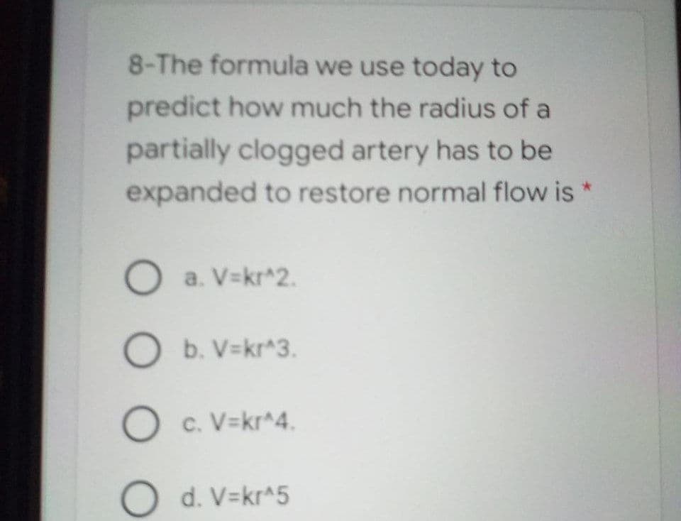 8-The formula we use today to
predict how much the radius of a
partially clogged artery has to be
expanded to restore normal flow is *
O a. V=kr^2.
b. V=kr*3.
c. V=kr*4.
d. V=kr^5
