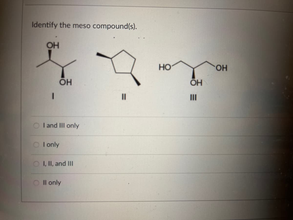 Identify the meso compound(s).
OH
I
OH
I and III only
I only
OI, II, and III
II only
||
HO
OH
OH
III