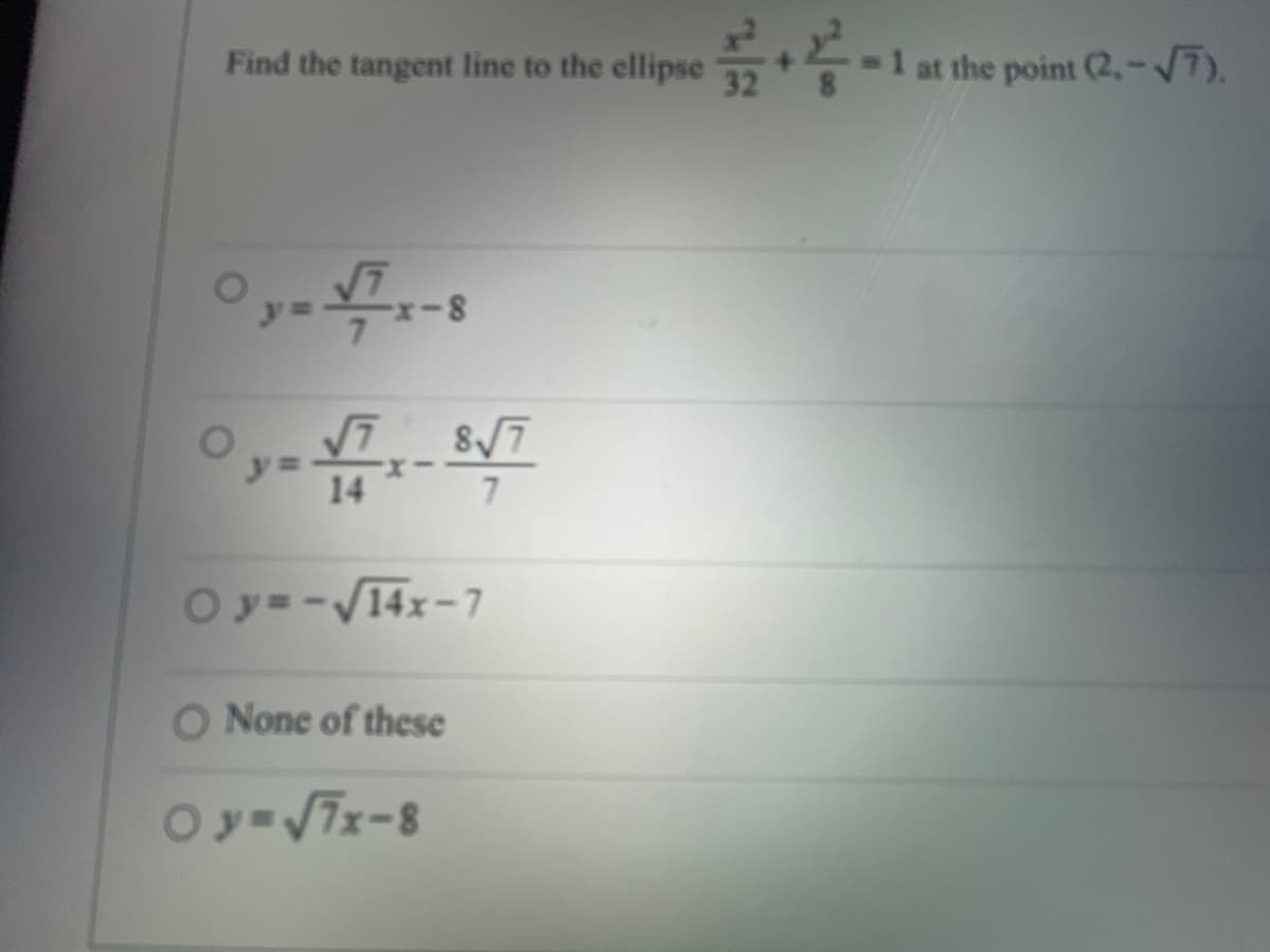 Find the tangent line to the ellipse2 +2² = 1 at the point (2.-√7).
0y-x-8
0,-1,-√7
14
y=
0y=-√14x-7
O None of these
0y=√7x-8