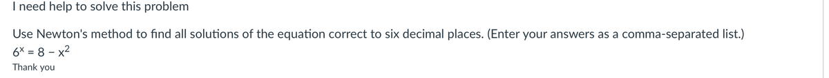 I need help to solve this problem
Use Newton's method to find all solutions of the equation correct to six decimal places. (Enter your answers as a comma-separated list.)
6x=8-x²
Thank you