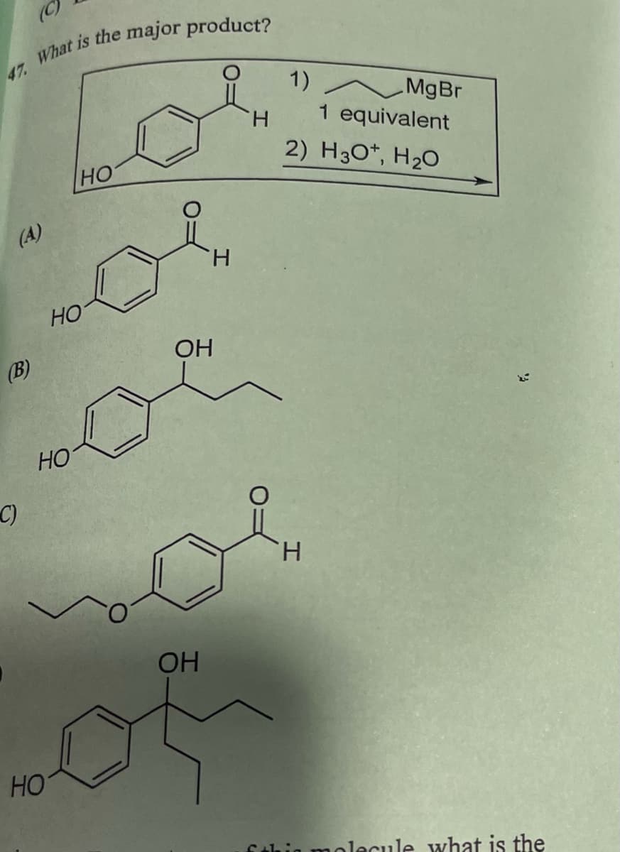 47. What is the major product?
(A)
1)
H
HO
(B)
HO
OH
C)
HO
OH
H
MgBr
1 equivalent
2) H3O+, H2O
H
HO
hia molecule what is the