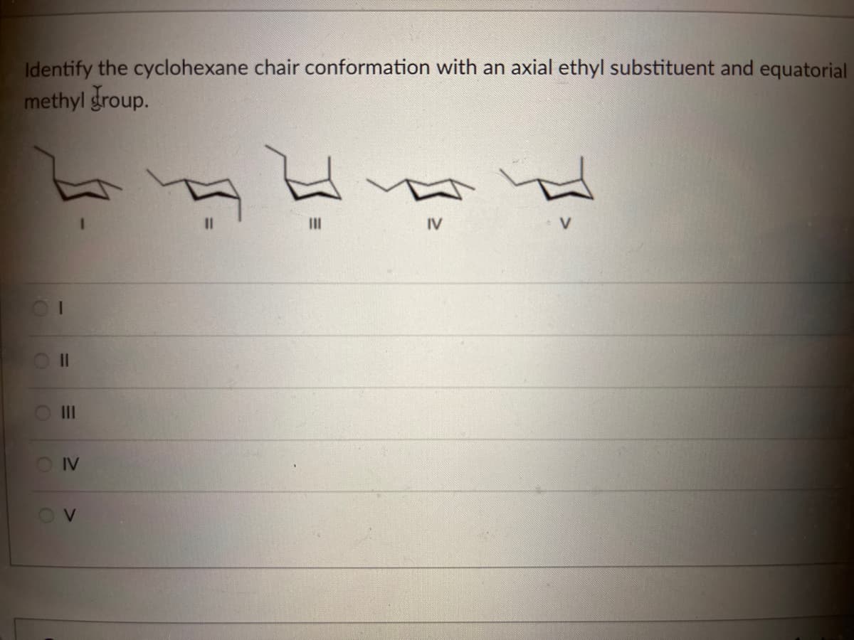 Identify the cyclohexane chair conformation with an axial ethyl substituent and equatorial
methyl group.
OL
O II
III
O IV
C
>
။
IV