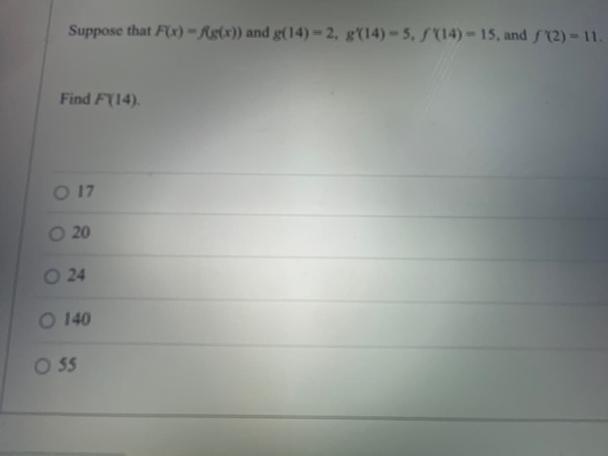 Suppose that F(x) = f(g(x)) and g(14)=2, g'(14)=5, f(14)-15, and f(2)=11.
Find F(14),
O 17
20
O 24
O 140
0 55