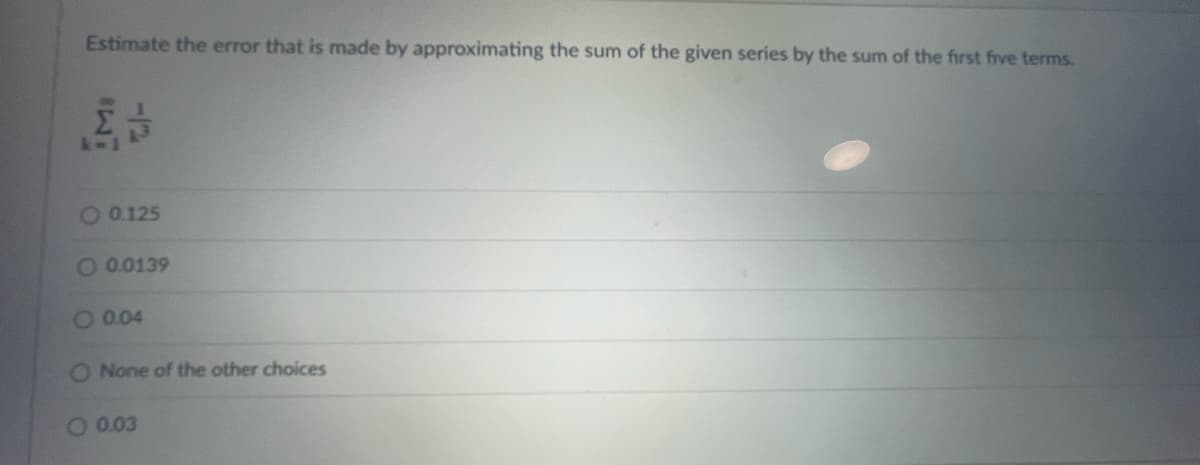 Estimate the error that is made by approximating the sum of the given series by the sum of the first five terms.
k-1
O 0.125
O 0.0139
0.04
O None of the other choices
O 0.03