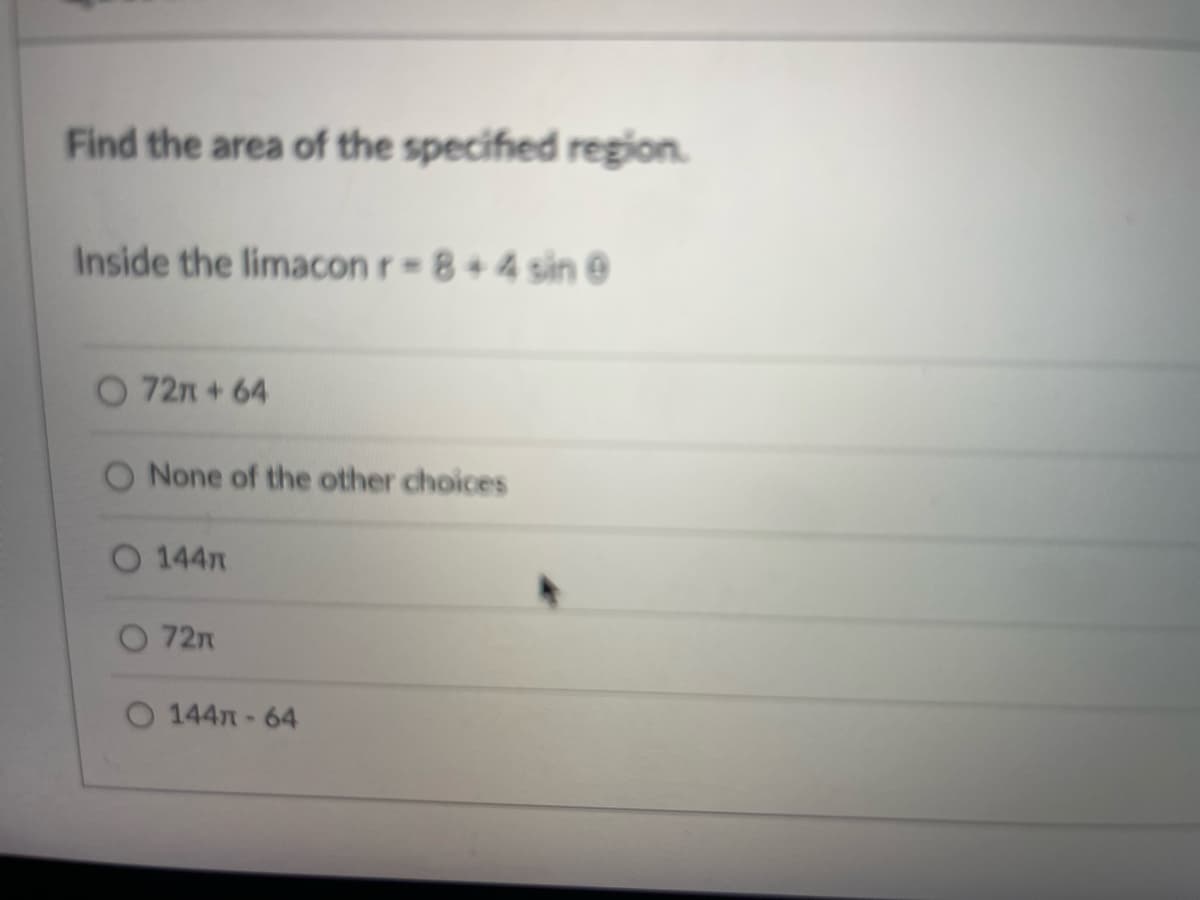 Find the area of the specified region.
Inside the limacon r= 8+4 sin @
O 72m + 64
None of the other choices
O 144m
O 72m
O 144-64