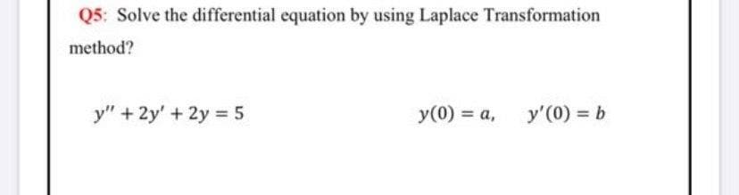 Q5: Solve the differential equation by using Laplace Transformation
method?
y" + 2y' + 2y = 5
y(0) = a,
y'(0) = b
%3D
