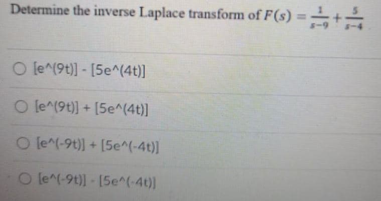 Determine the inverse Laplace transform of F(s) = +-
O le^(9t)] - [5e^(4t)]
O le^(9t)] + [5e^(4t)]
O le^(-9t)] + [5e^(-4t)]
O le^(-9t)] - [5e^(-4t)]
