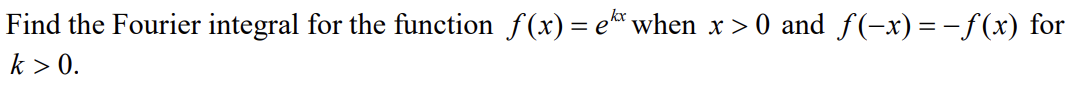 Find the Fourier integral for the function f(x) = ek when x>0 and ƒ(-x) = −ƒ(x) for
k > 0.