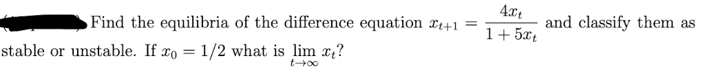 **Problem:** Find the equilibria of the difference equation \( x_{t+1} = \frac{4x_t}{1 + 5x_t} \) and classify them as stable or unstable. If \( x_0 = \frac{1}{2} \), what is \( \lim_{t \to \infty} x_t \)?