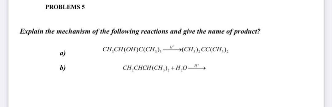 PROBLEMS 5
Explain the mechanism of the following reactions and give the name of product?
CH,CH(OH)C(CH,);
H
→(CH,),CC(CH,),
a)
b)
CH, CHCH(CH,), + Н.О——,
