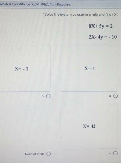 P9ihl7ObjvXMObduuTXxOM_7RhCg/formResponse
Solve the system by cramer's rule and find (X)
8X+ 5y = 2
2X-4y - 10
X= - 1
X= 4
b O
a
X= 42
None of them O
