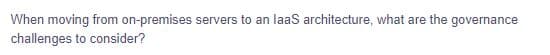 When moving from on-premises servers to an laas architecture, what are the governance
challenges to consider?
