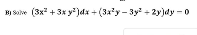 B) Solve
(3x? + 3x y²)dx + (3x²y – 3y² + 2y)dy = 0
%3D
