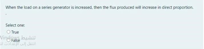 When the load on a series generator is increased, then the flux produced will increase in direct proportion.
Select one:
O True
"Vinges bui
False
w/ Jaul
