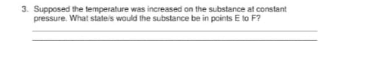 3. Supposed the temperature was increased on the substance at constant
pressure. What state/s would the substance be in points E to F?
