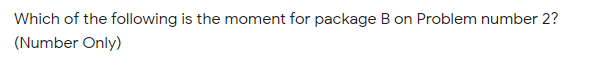 Which of the following is the moment for package B on Problem number 2?
(Number Only)
