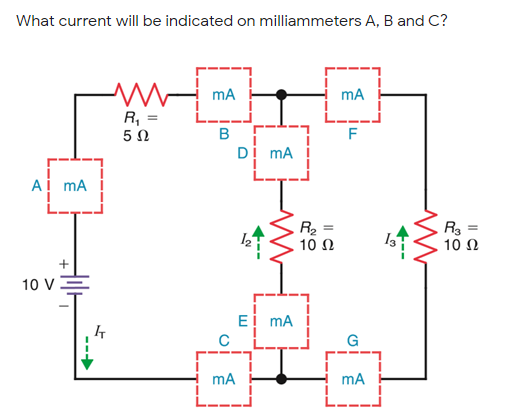 What current will be indicated on milliammeters A, B and C?
mA
mA
R, =
5 0
B
Dị mA
Ai mA
R2 =
10 N
R3
10 Ω
10 V
Ei mA
C
G
mA
mA
