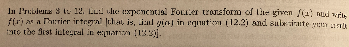 In Problems 3 to 12, find the exponential Fourier transform of the given f(x) and write
f(x) as a Fourier integral [that is, find g(a) in equation (12.2) and substitute your result
into the first integral in equation (12.2)]. notev