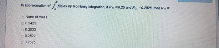 In approximation of
f(x)dx by Romberg Integration, if R, =0.25 and Ray =0.2525, then R =
O None of these
O 0.2425
O 0.2533
O 0.2522
O 0.2525
