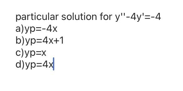 particular solution for y"-4y'=-4
а)ур--4x
b)ур-4x+1
c)yp=x
d)yp=4x
