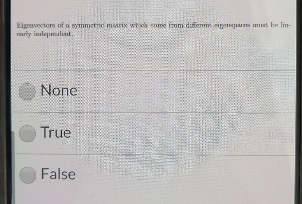 Eigenvectors of a symmetric matrix which come from different eigenspaces must be lin-
early independent.
None
True
False
