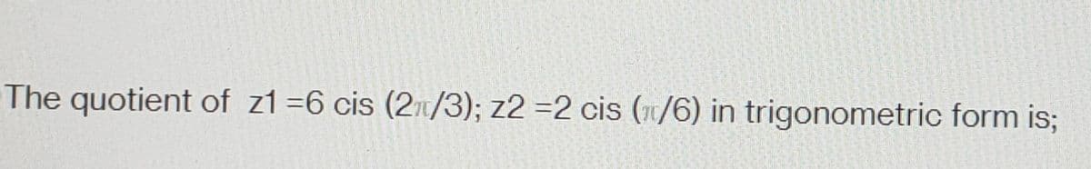 The quotient of z1 =6 cis (2/3); z2 =2 cis (1/6) in trigonometric form is;