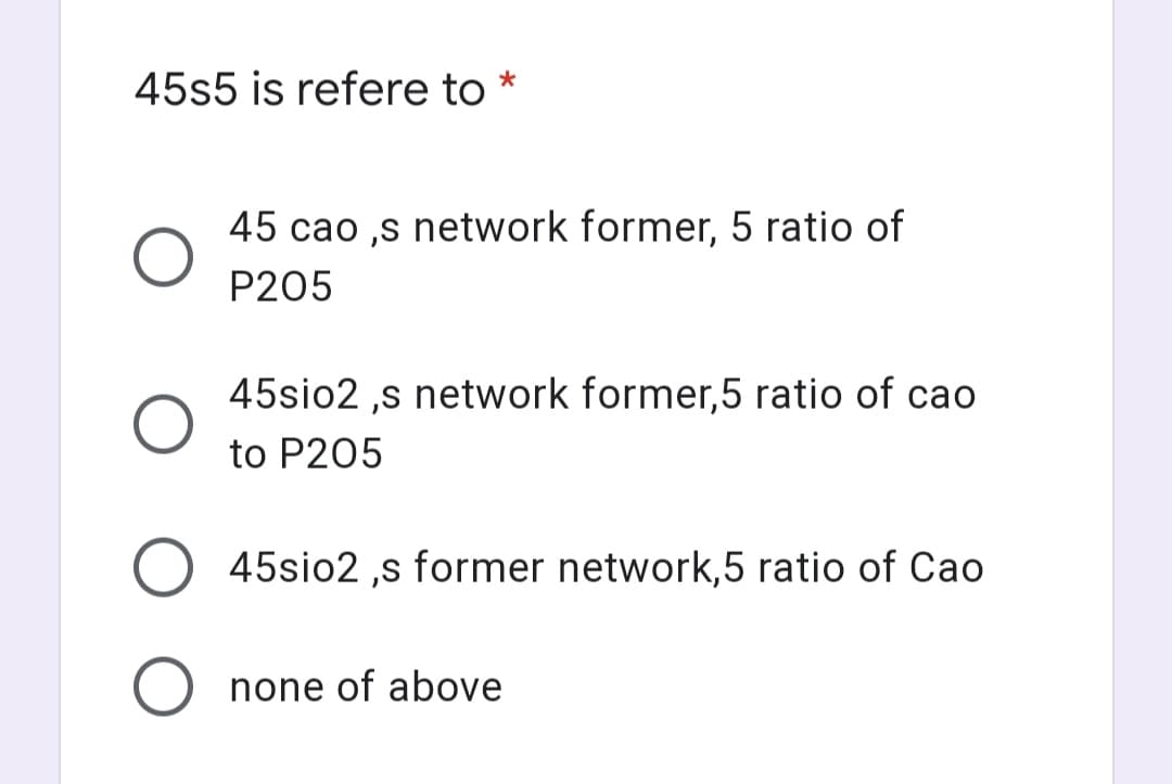 45s5 is refere to
45 cao ,s network former, 5 ratio of
P205
45sio2 ,s network former,5 ratio of cao
to P205
O 45sio2 ,s former network,5 ratio of Cao
O none of above
