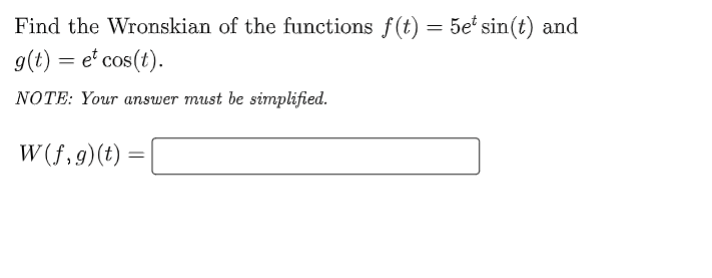 Find the Wronskian of the functions f(t) = 5e* sin(t) and
9(t) = e' cos(t).
%3D
NOTE: Your answer must be simplified.
W (f,9)(t)
