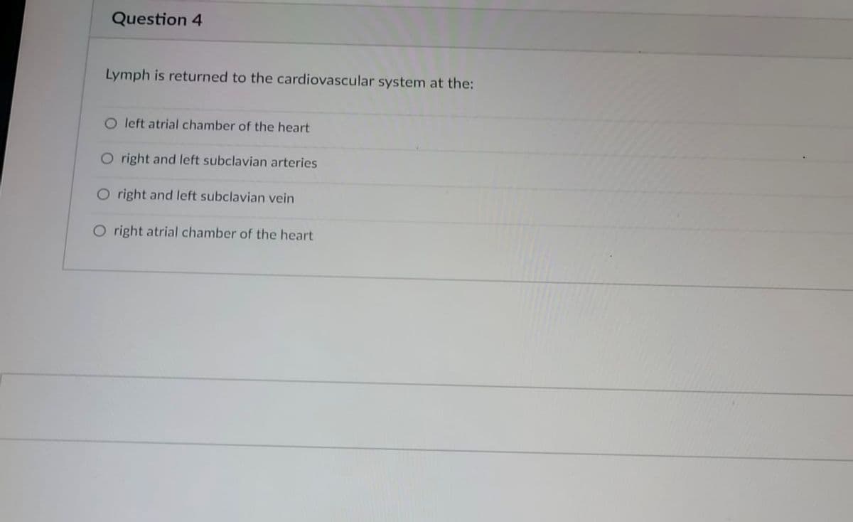 Question 4
Lymph is returned to the cardiovascular system at the:
O left atrial chamber of the heart
O right and left subclavian arteries
right and left subclavian vein
O right atrial chamber of the heart
