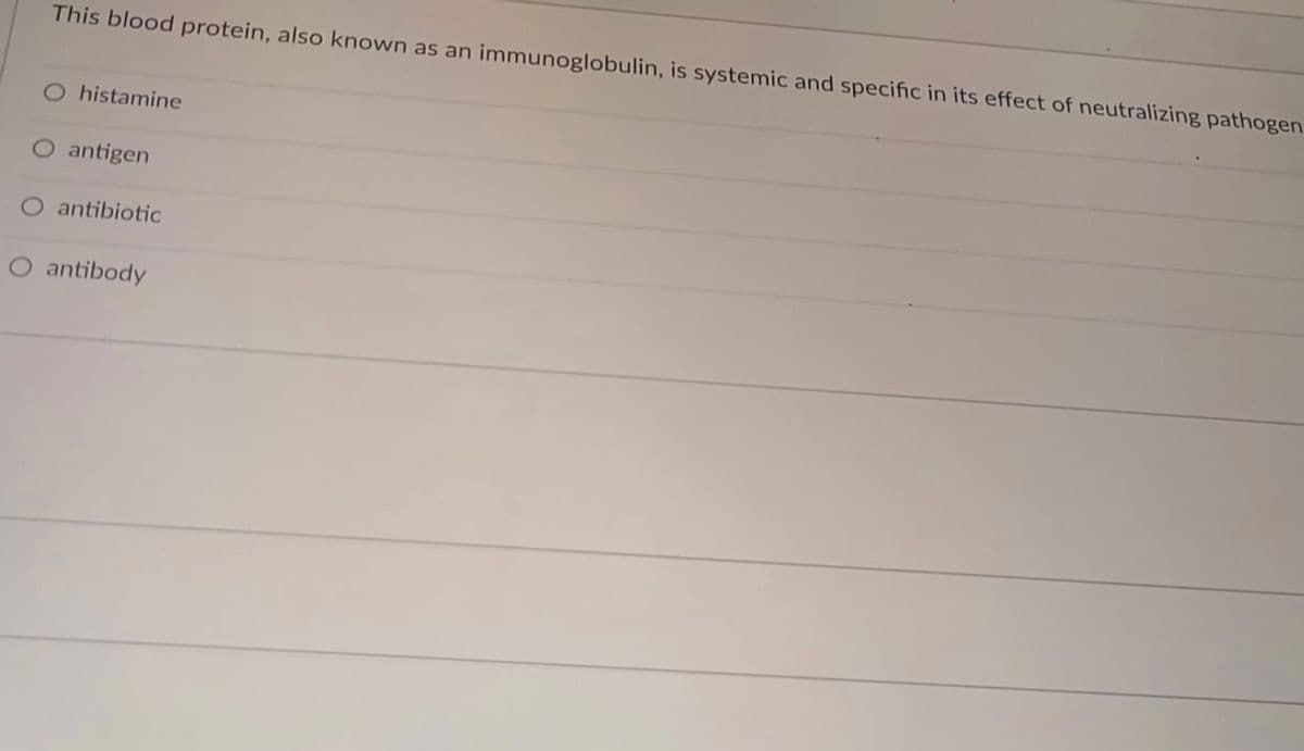 This blood protein, also known as an immunoglobulin, is systemic and specific in its effect of neutralizing pathogen
O histamine
O antigen
antibiotic
O antibody
