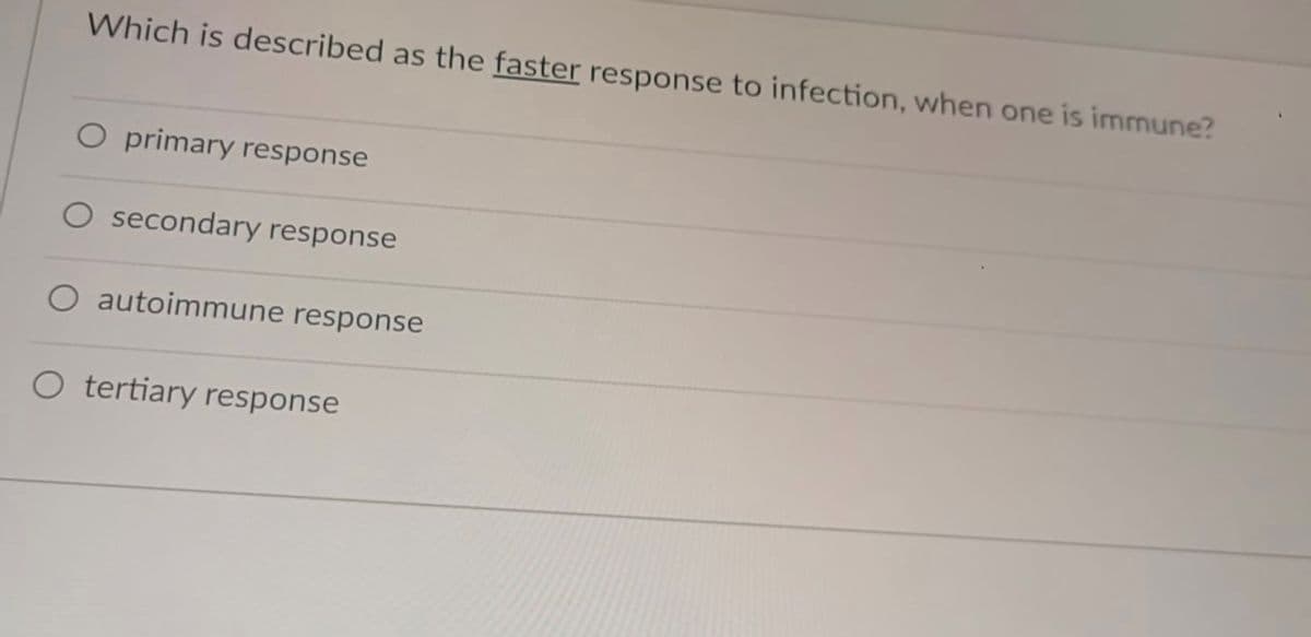 Which is described as the faster response to infection, when one is immune?
O primary response
O secondary response
O autoimmune response
O tertiary response
