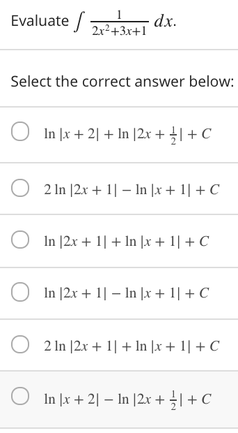 dx.
Evaluate 2x²+3x+1
1
Select the correct answer below:
In |x + 2| + In |2x + ÷|+ C
2 In |2.x + 1| – In |x + 1| + C
In |2x + 1| + In |x + 1| + C
In |2x + 1| – In |x + 1| + C
2 In [2x + 1| + In |x + 1| + C
In |x + 2| – In |2x+ |+ C
