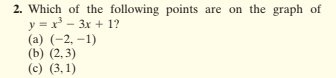 2. Which of the following points are on the graph of
y = x - 3x + 1?
(a) (-2, –1)
(b) (2,3)
(c) (3, 1)
