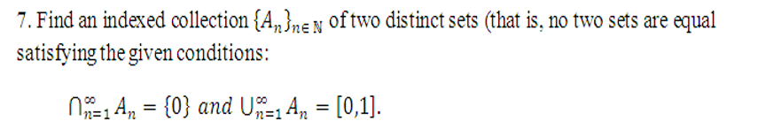 7. Find an indexed collection {A„},ne N of two distinct sets (that is, no two sets are equal
satisfying the given conditions:
N1 A, = {0} and U An = [0,1].
n=1
n=1
